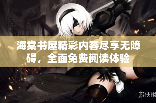 海棠书屋精彩内容尽享无障碍，全面免费阅读体验