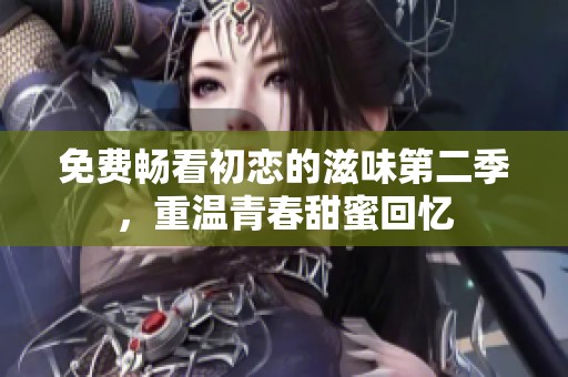 免费畅看初恋的滋味第二季，重温青春甜蜜回忆