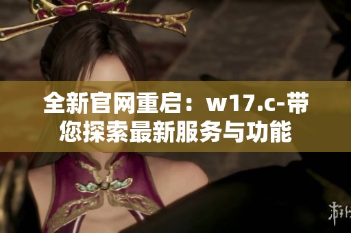 全新官网重启：w17.c-带您探索最新服务与功能