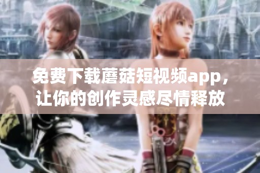 免费下载蘑菇短视频app，让你的创作灵感尽情释放