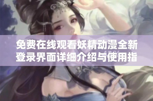 免费在线观看妖精动漫全新登录界面详细介绍与使用指南