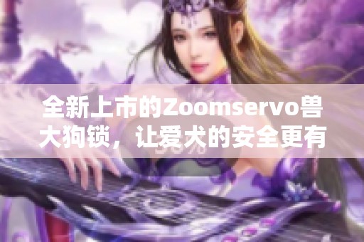 全新上市的Zoomservo兽大狗锁，让爱犬的安全更有保障