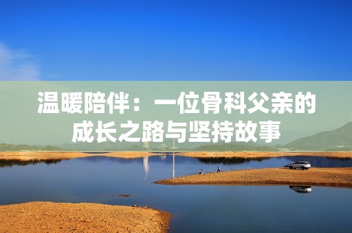 温暖陪伴：一位骨科父亲的成长之路与坚持故事