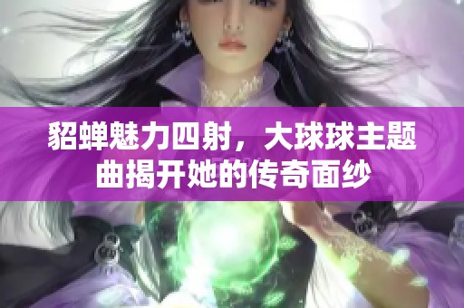 貂蝉魅力四射，大球球主题曲揭开她的传奇面纱