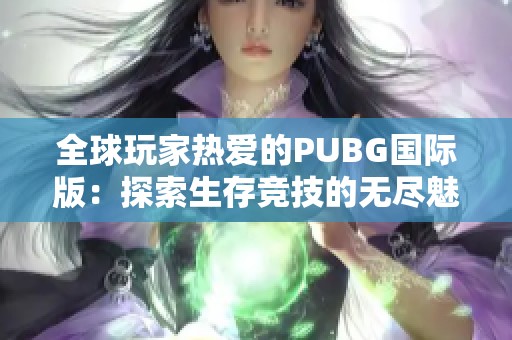 全球玩家热爱的PUBG国际版：探索生存竞技的无尽魅力