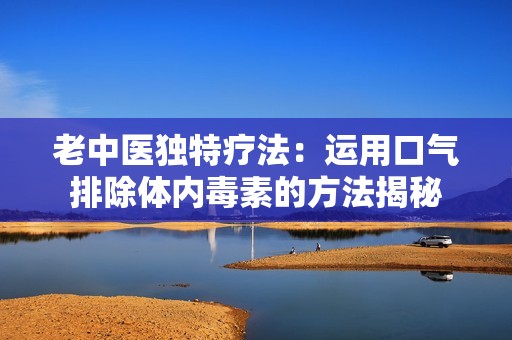 老中医独特疗法：运用口气排除体内毒素的方法揭秘