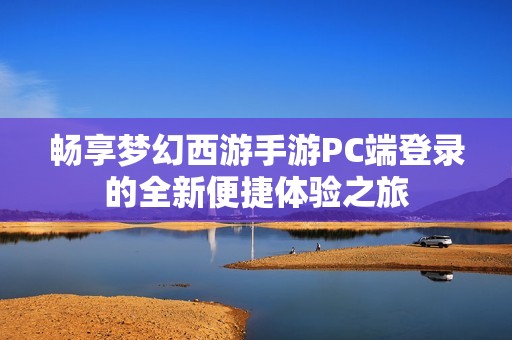畅享梦幻西游手游PC端登录的全新便捷体验之旅
