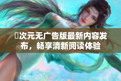 囧次元无广告版最新内容发布，畅享清新阅读体验