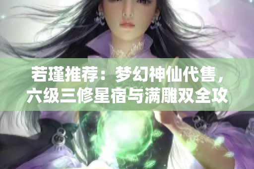 若瑾推荐：梦幻神仙代售，六级三修星宿与满雕双全攻略