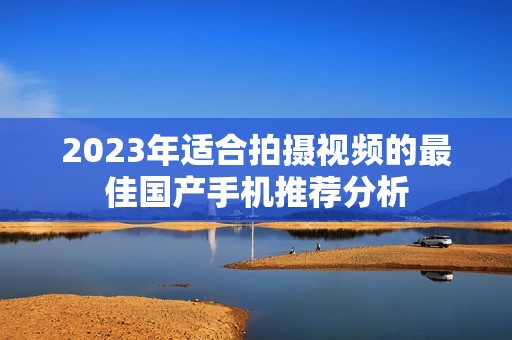 2023年适合拍摄视频的最佳国产手机推荐分析