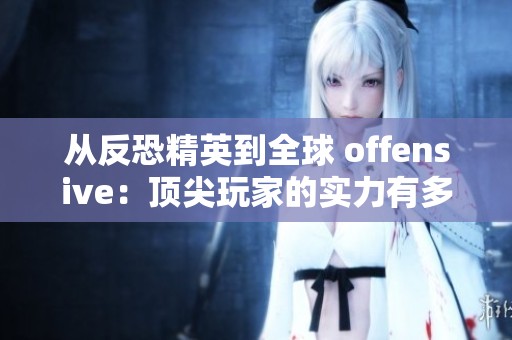 从反恐精英到全球 offensive：顶尖玩家的实力有多惊人