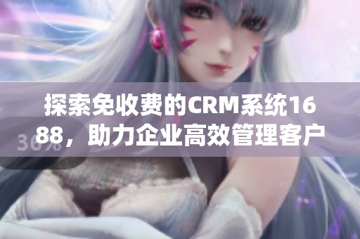 探索免收费的CRM系统1688，助力企业高效管理客户关系