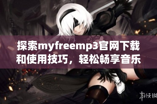 探索myfreemp3官网下载和使用技巧，轻松畅享音乐世界