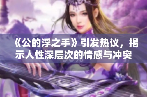 《公的浮之手》引发热议，揭示人性深层次的情感与冲突