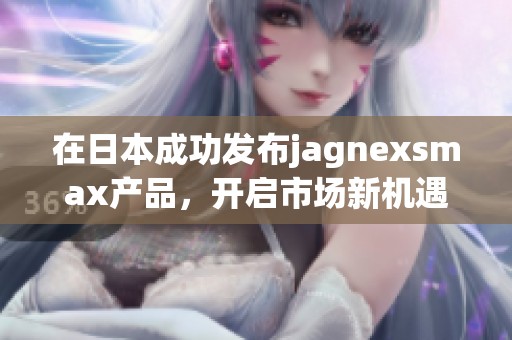 在日本成功发布jagnexsmax产品，开启市场新机遇