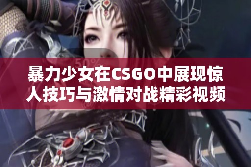 暴力少女在CSGO中展现惊人技巧与激情对战精彩视频合集