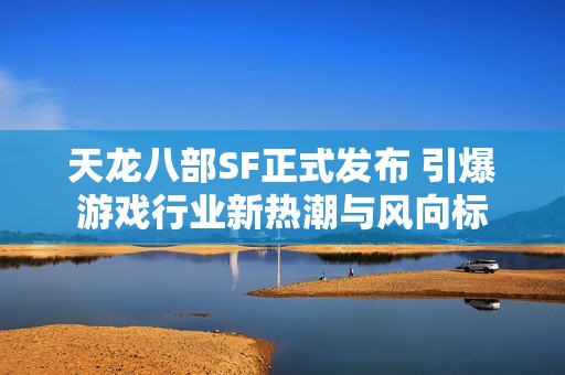 天龙八部SF正式发布 引爆游戏行业新热潮与风向标