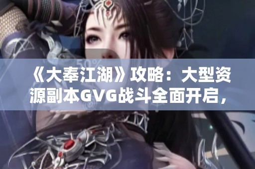 《大奉江湖》攻略：大型资源副本GVG战斗全面开启，惊喜等你来战！