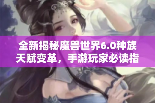 全新揭秘魔兽世界6.0种族天赋变革，手游玩家必读指南