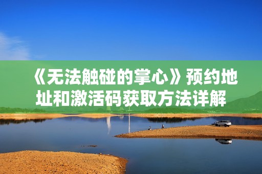 《无法触碰的掌心》预约地址和激活码获取方法详解