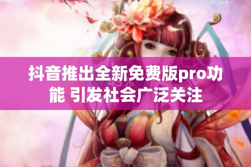 抖音推出全新免费版pro功能 引发社会广泛关注