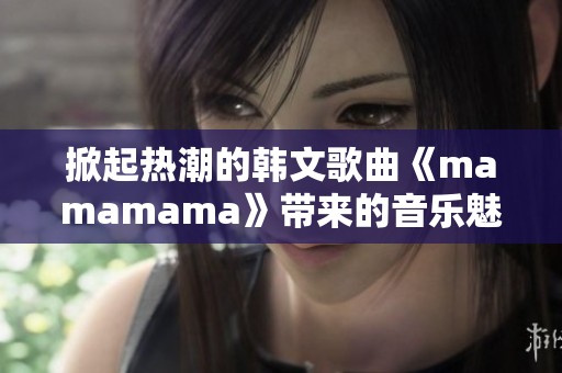 掀起热潮的韩文歌曲《mamamama》带来的音乐魅力分析