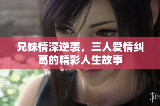兄妹情深逆袭，三人爱情纠葛的精彩人生故事