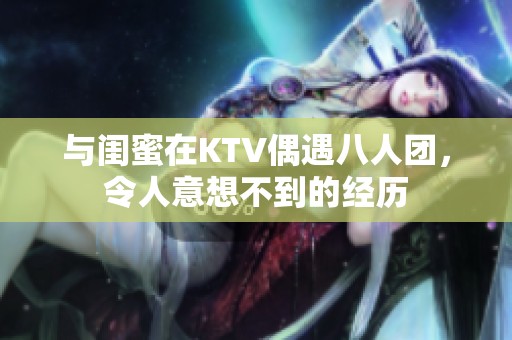 与闺蜜在KTV偶遇八人团，令人意想不到的经历