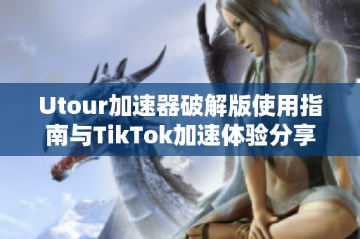 Utour加速器破解版使用指南与TikTok加速体验分享