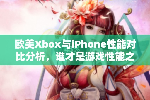 欧美Xbox与iPhone性能对比分析，谁才是游戏性能之王？