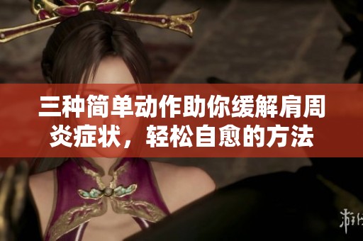 三种简单动作助你缓解肩周炎症状，轻松自愈的方法