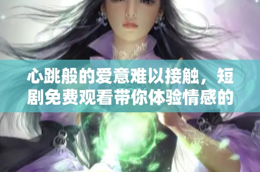 心跳般的爱意难以接触，短剧免费观看带你体验情感的微妙