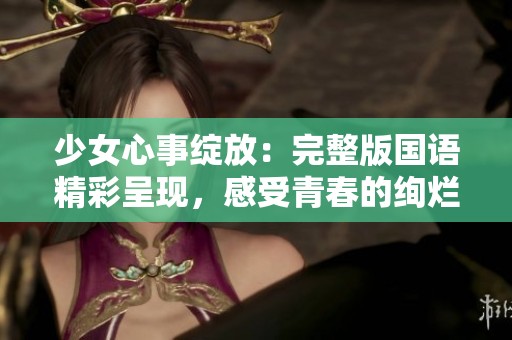 少女心事绽放：完整版国语精彩呈现，感受青春的绚烂与迷茫