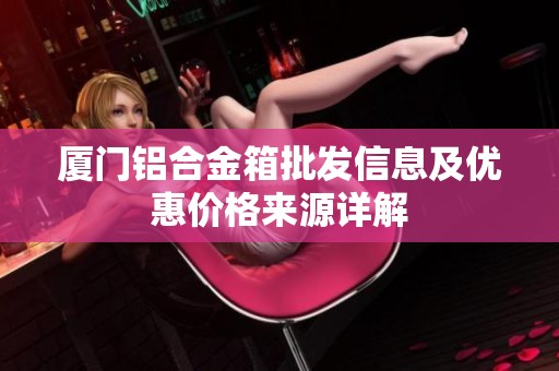 厦门铝合金箱批发信息及优惠价格来源详解