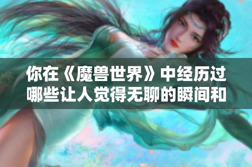 你在《魔兽世界》中经历过哪些让人觉得无聊的瞬间和活动？