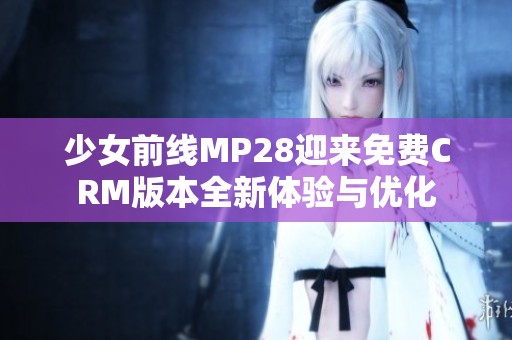 少女前线MP28迎来免费CRM版本全新体验与优化