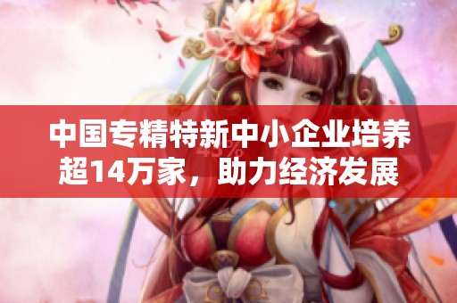 中国专精特新中小企业培养超14万家，助力经济发展