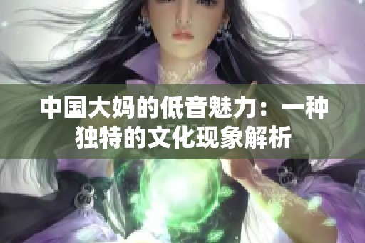 中国大妈的低音魅力：一种独特的文化现象解析