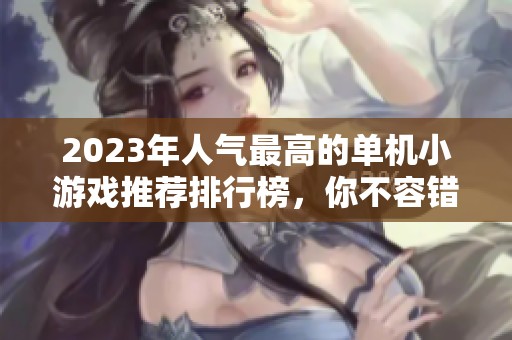 2023年人气最高的单机小游戏推荐排行榜，你不容错过的乐趣选择