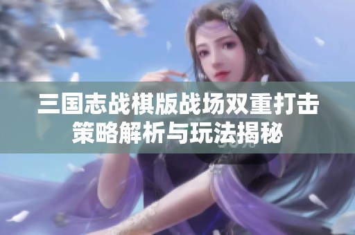 三国志战棋版战场双重打击策略解析与玩法揭秘