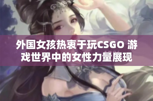 外国女孩热衷于玩CSGO 游戏世界中的女性力量展现