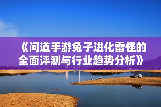 《问道手游兔子进化雷怪的全面评测与行业趋势分析》