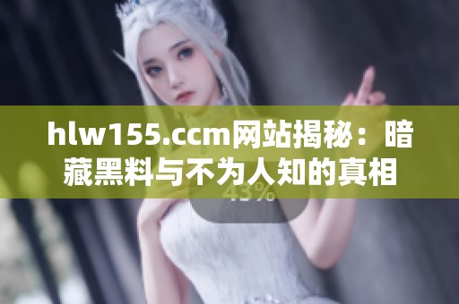 hlw155.ccm网站揭秘：暗藏黑料与不为人知的真相