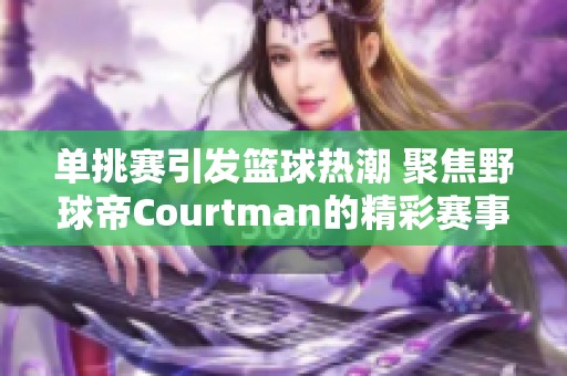 单挑赛引发篮球热潮 聚焦野球帝Courtman的精彩赛事