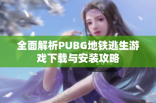 全面解析PUBG地铁逃生游戏下载与安装攻略