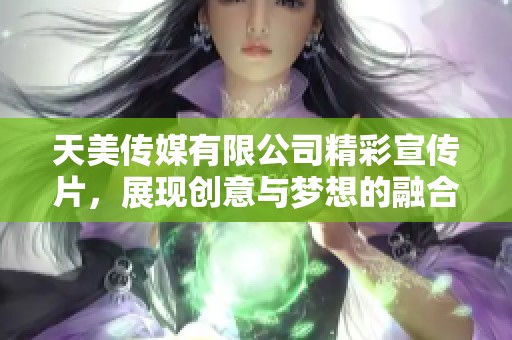 天美传媒有限公司精彩宣传片，展现创意与梦想的融合之旅