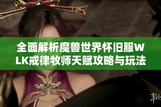 全面解析魔兽世界怀旧服WLK戒律牧师天赋攻略与玩法指南