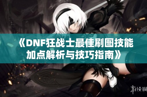 《DNF狂战士最佳刷图技能加点解析与技巧指南》