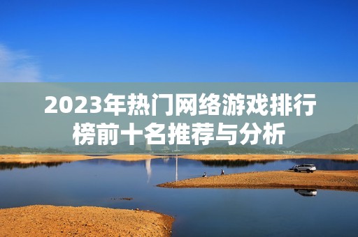 2023年热门网络游戏排行榜前十名推荐与分析