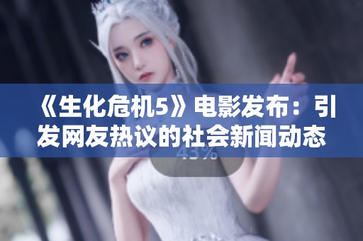 《生化危机5》电影发布：引发网友热议的社会新闻动态